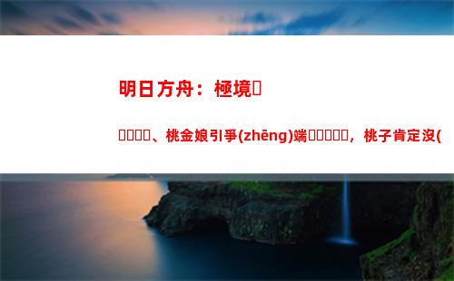 明日方舟：極境、桃金娘引爭(zhēng)端，桃子肯定沒(méi)下崗，極境也不弱啊(明日方舟極境專(zhuān)精材料)